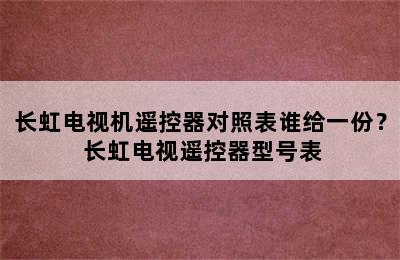 长虹电视机遥控器对照表谁给一份？ 长虹电视遥控器型号表